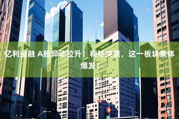 亿利金融 A股异动拉升！利好突袭，这一板块集体爆发！