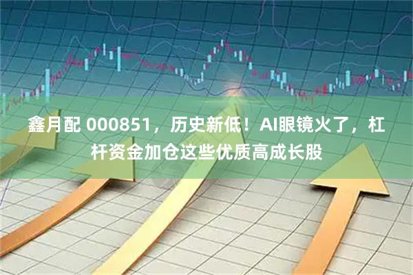 鑫月配 000851，历史新低！AI眼镜火了，杠杆资金加仓这些优质高成长股