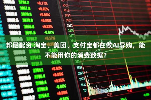 邦尼配资 淘宝、美团、支付宝都在做AI导购，能不能用你的消费数据？