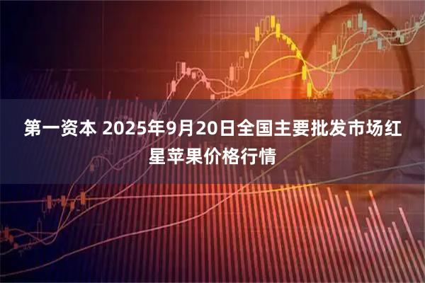 第一资本 2025年9月20日全国主要批发市场红星苹果价格行情
