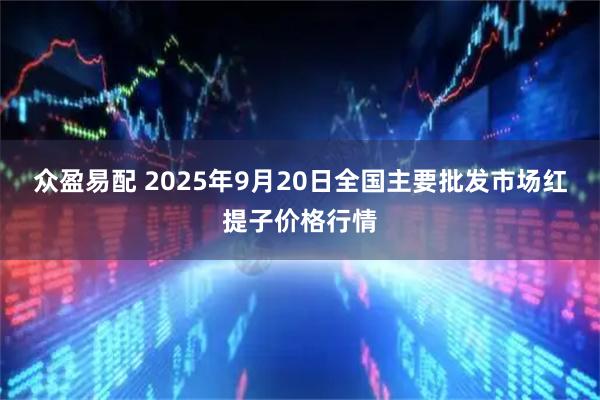 众盈易配 2025年9月20日全国主要批发市场红提子价格行情
