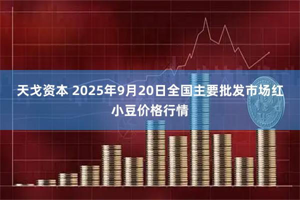 天戈资本 2025年9月20日全国主要批发市场红小豆价格行情