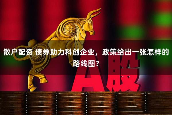 散户配资 债券助力科创企业，政策给出一张怎样的路线图？