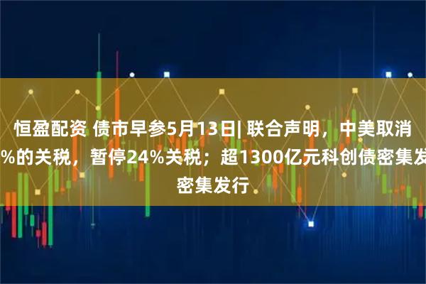 恒盈配资 债市早参5月13日| 联合声明，中美取消91%的关税，暂停24%关税；超1300亿元科创债密集发行