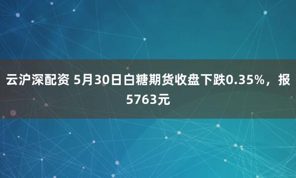 云沪深配资 5月30日白糖期货收盘下跌0.35%，报5763元