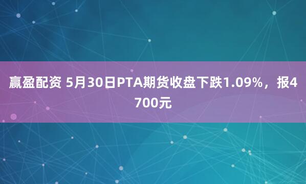 赢盈配资 5月30日PTA期货收盘下跌1.09%，报4700元