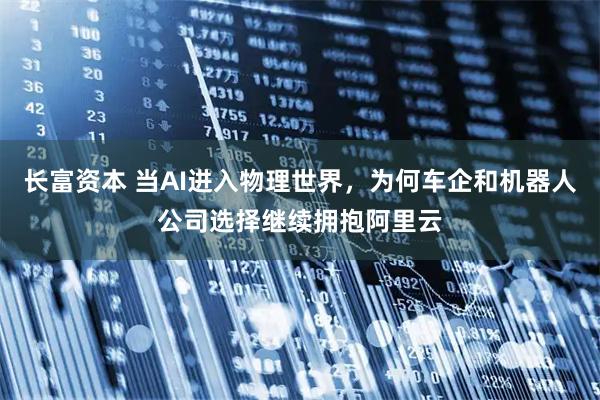 长富资本 当AI进入物理世界，为何车企和机器人公司选择继续拥抱阿里云