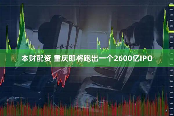 本财配资 重庆即将跑出一个2600亿IPO