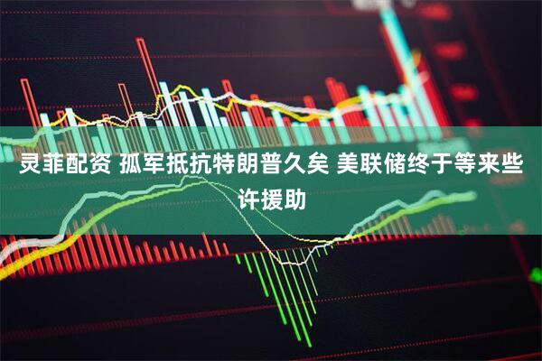 灵菲配资 孤军抵抗特朗普久矣 美联储终于等来些许援助