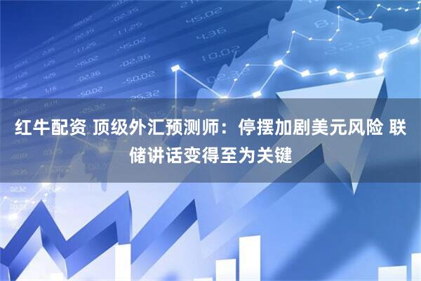 红牛配资 顶级外汇预测师：停摆加剧美元风险 联储讲话变得至为关键