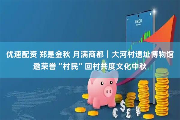 优速配资 郑是金秋 月满商都｜大河村遗址博物馆邀荣誉“村民”回村共度文化中秋