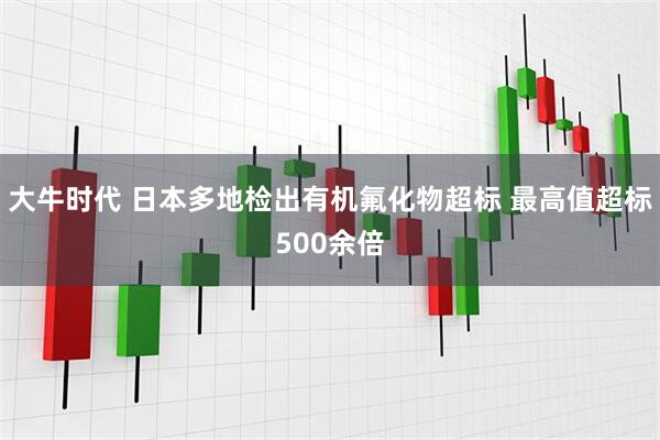 大牛时代 日本多地检出有机氟化物超标 最高值超标500余倍