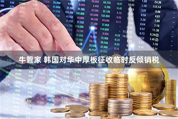 牛管家 韩国对华中厚板征收临时反倾销税
