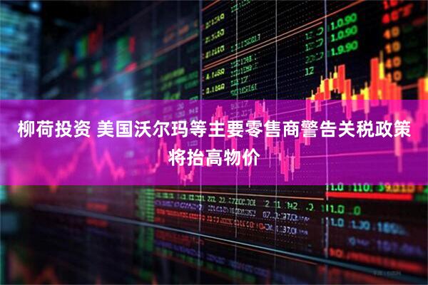 柳荷投资 美国沃尔玛等主要零售商警告关税政策将抬高物价