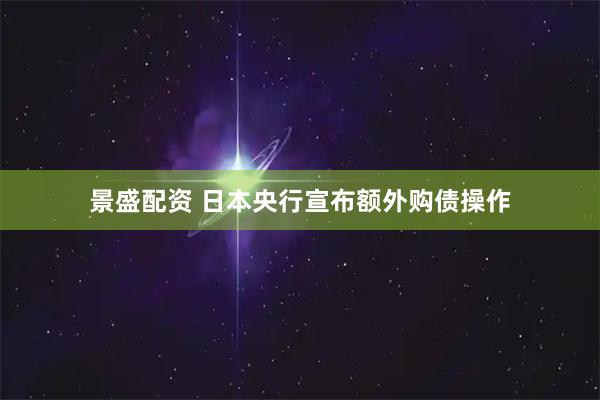 景盛配资 日本央行宣布额外购债操作