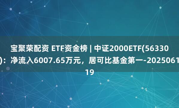 宝聚荣配资 ETF资金榜 | 中证2000ETF(563300)：净流入6007.65万元，居可比基金第一-20250619