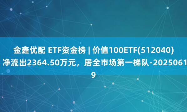 金鑫优配 ETF资金榜 | 价值100ETF(512040):净流出2364.50万元,居全市场第一梯队-20250619