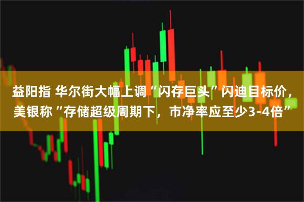 益阳指 华尔街大幅上调“闪存巨头”闪迪目标价,美银称“存储超级周期下,市净率应至少3-4倍”