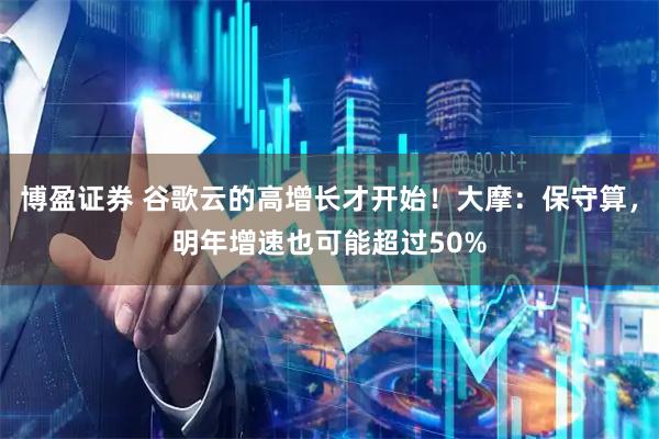 博盈证券 谷歌云的高增长才开始!大摩:保守算,明年增速也可能超过50%