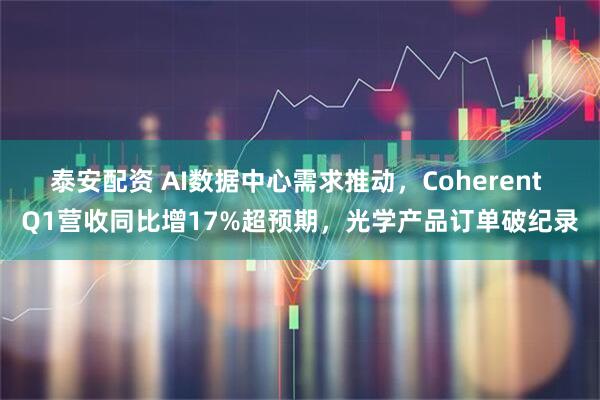 泰安配资 AI数据中心需求推动,Coherent Q1营收同比增17%超预期,光学产品订单破纪录