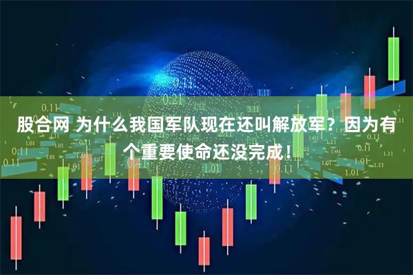 股合网 为什么我国军队现在还叫解放军?因为有个重要使命还没完成!