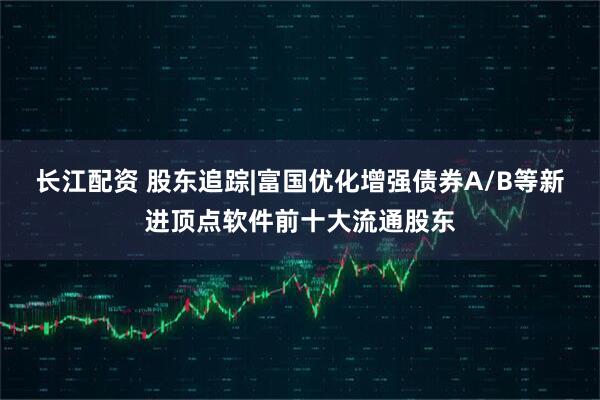 长江配资 股东追踪|富国优化增强债券A/B等新进顶点软件前十大流通股东