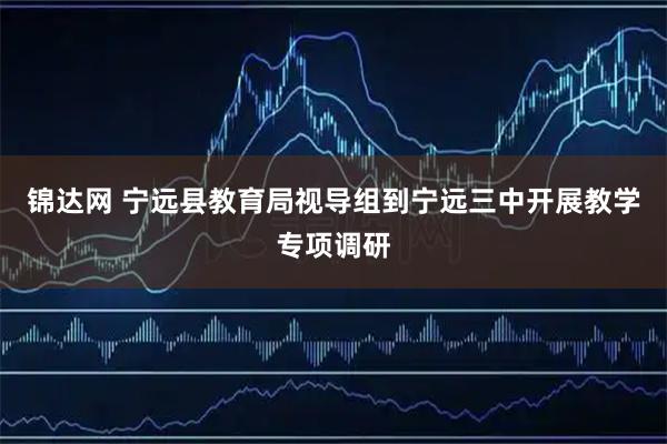 锦达网 宁远县教育局视导组到宁远三中开展教学专项调研