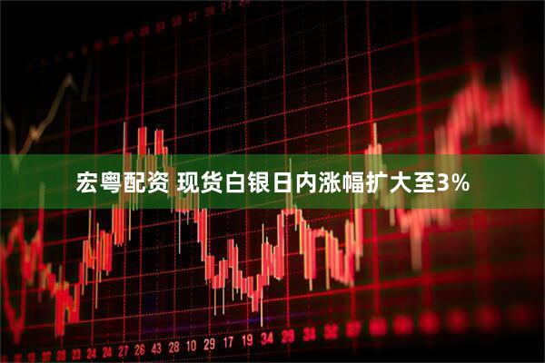 宏粤配资 现货白银日内涨幅扩大至3%