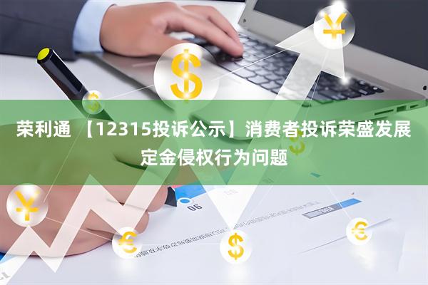 荣利通 【12315投诉公示】消费者投诉荣盛发展定金侵权行为问题