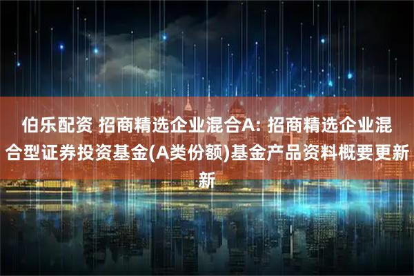 伯乐配资 招商精选企业混合A: 招商精选企业混合型证券投资基金(A类份额)基金产品资料概要更新
