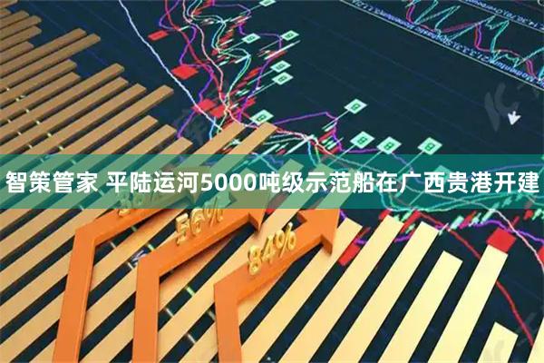 智策管家 平陆运河5000吨级示范船在广西贵港开建