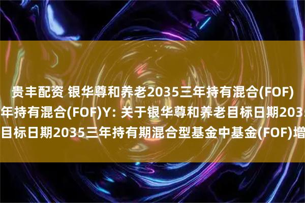 贵丰配资 银华尊和养老2035三年持有混合(FOF)A,银华尊和养老2035三年持有混合(FOF)Y: 关于银华尊和养老目标日期2035三年持有期混合型基金中基金(FOF)增聘基金经理的公告