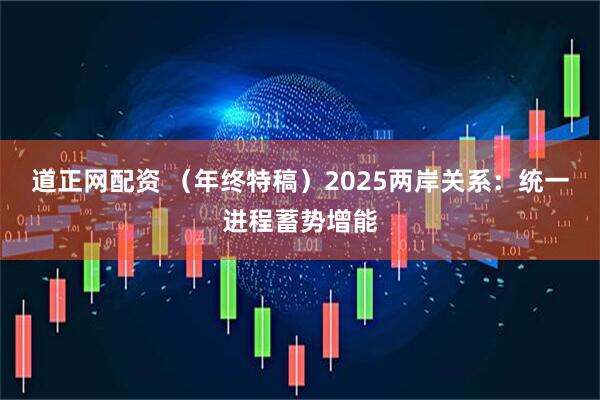 道正网配资 （年终特稿）2025两岸关系：统一进程蓄势增能