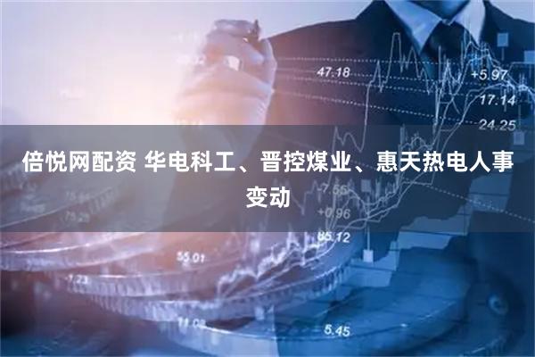 倍悦网配资 华电科工、晋控煤业、惠天热电人事变动