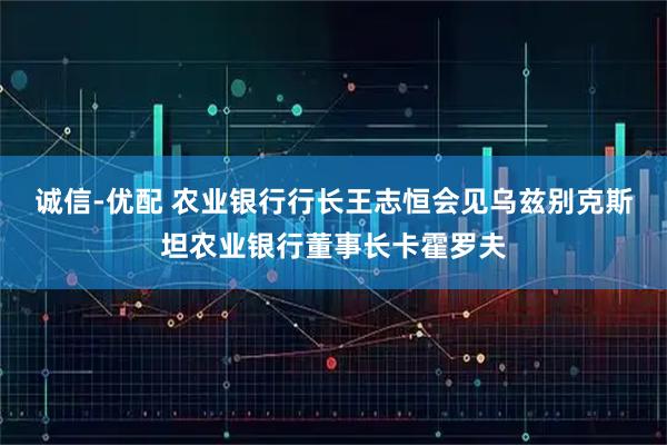 诚信-优配 农业银行行长王志恒会见乌兹别克斯坦农业银行董事长卡霍罗夫