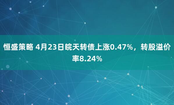 恒盛策略 4月23日皖天转债上涨0.47%，转股溢价率8.24%