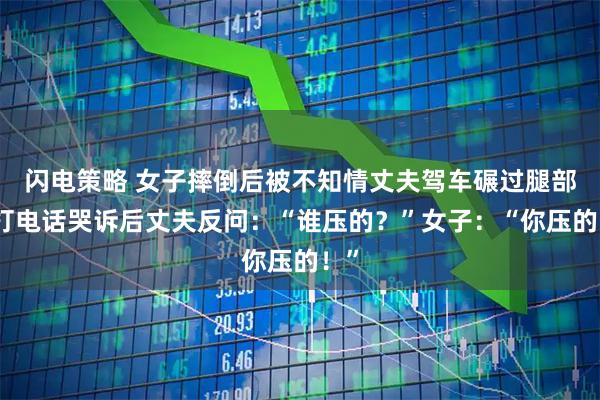 闪电策略 女子摔倒后被不知情丈夫驾车碾过腿部，打电话哭诉后丈夫反问：“谁压的？”女子：“你压的！”
