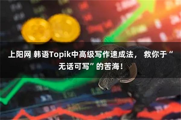 上阳网 韩语Topik中高级写作速成法， 救你于“无话可写”的苦海！