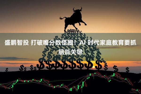 盛鹏智投 打破唯分数怪圈！AI 时代家庭教育要抓脑能关键