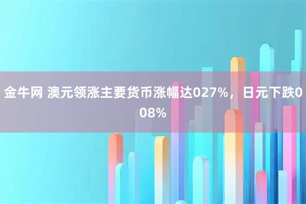 金牛网 澳元领涨主要货币涨幅达027%，日元下跌008%
