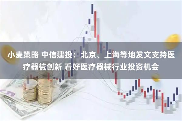 小麦策略 中信建投：北京、上海等地发文支持医疗器械创新 看好医疗器械行业投资机会