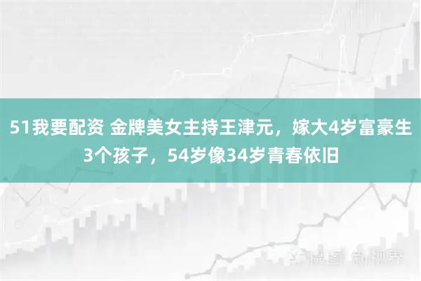 51我要配资 金牌美女主持王津元，嫁大4岁富豪生3个孩子，54岁像34岁青春依旧