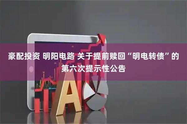 豪配投资 明阳电路 关于提前赎回“明电转债”的第六次提示性公告