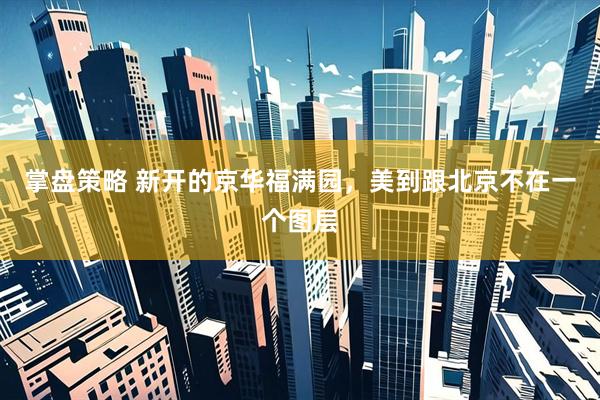 掌盘策略 新开的京华福满园，美到跟北京不在一个图层