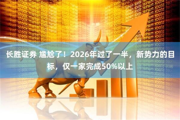 长胜证券 尴尬了！2026年过了一半，新势力的目标，仅一家完成50%以上