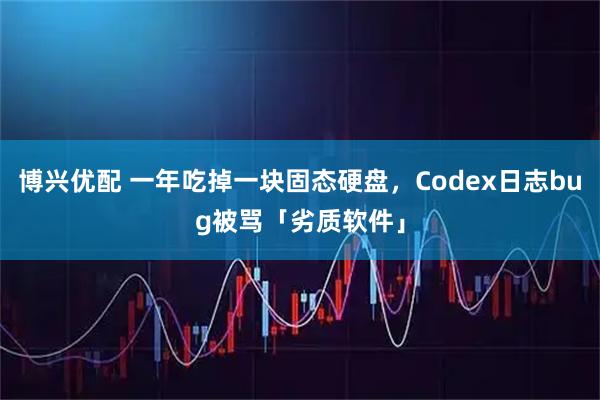 博兴优配 一年吃掉一块固态硬盘，Codex日志bug被骂「劣质软件」